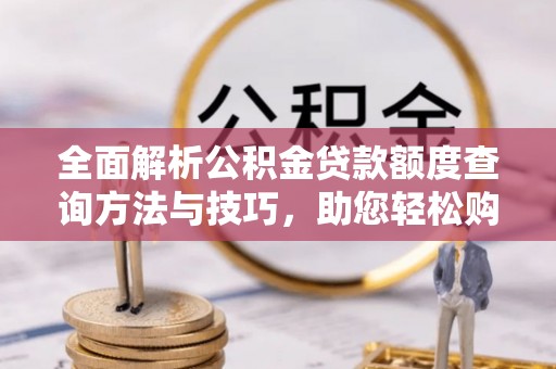 桥西全面解析公积金贷款额度查询方法与技巧，助您轻松购房