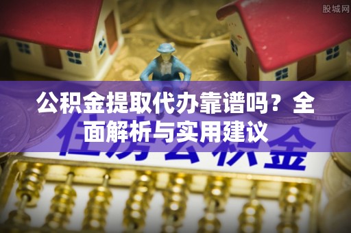 桥西公积金提取代办靠谱吗？全面解析与实用建议