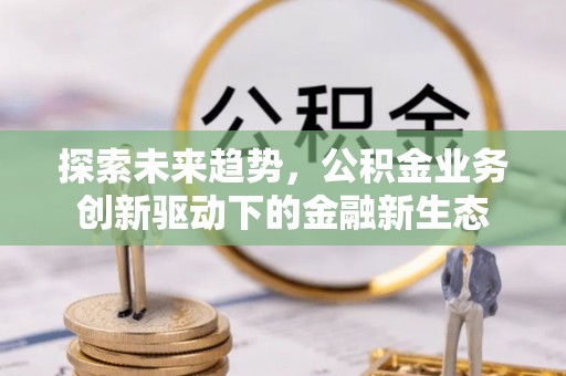 桥西探索未来趋势，公积金业务创新驱动下的金融新生态