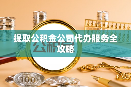 桥西提取公积金公司代办服务全攻略