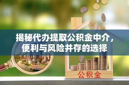 桥西揭秘代办提取公积金中介，便利与风险并存的选择