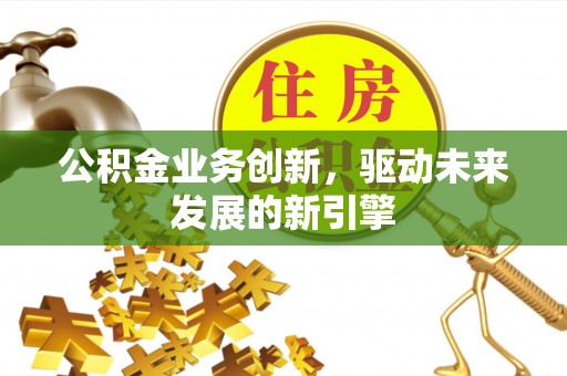 桥西公积金业务创新，驱动未来发展的新引擎