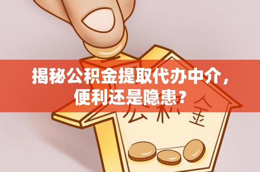 桥西揭秘公积金提取代办中介，便利还是隐患？