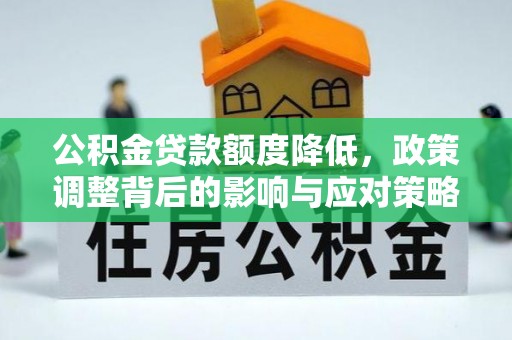桥西公积金贷款额度降低，政策调整背后的影响与应对策略