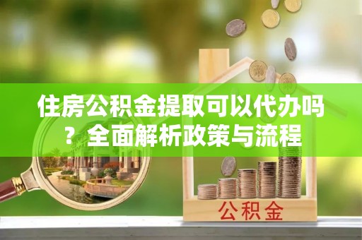 桥西住房公积金提取可以代办吗？全面解析政策与流程