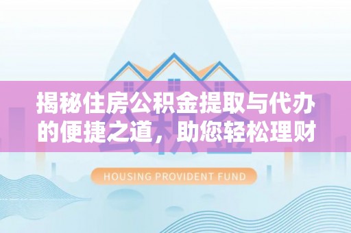 桥西揭秘住房公积金提取与代办的便捷之道，助您轻松理财