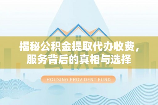 桥西揭秘公积金提取代办收费，服务背后的真相与选择