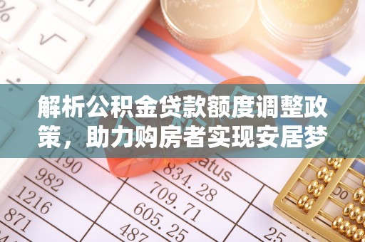 桥西解析公积金贷款额度调整政策，助力购房者实现安居梦想