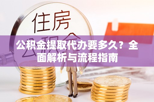 桥西公积金提取代办要多久？全面解析与流程指南