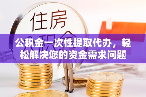 桥西公积金一次性提取代办，轻松解决您的资金需求问题