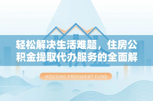 桥西轻松解决生活难题，住房公积金提取代办服务的全面解析