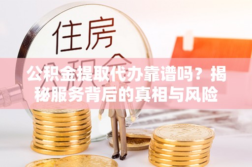 桥西公积金提取代办靠谱吗？揭秘服务背后的真相与风险
