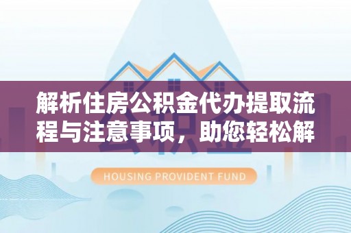 桥西解析住房公积金代办提取流程与注意事项，助您轻松解决资金难题