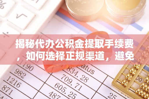 桥西揭秘代办公积金提取手续费，如何选择正规渠道，避免上当受骗