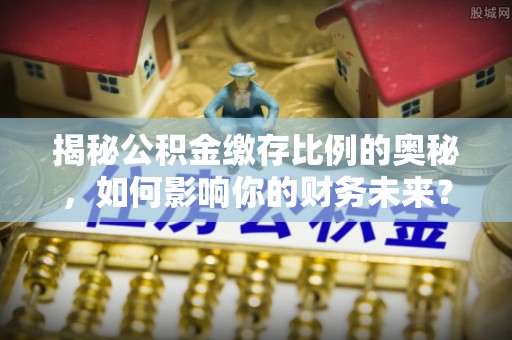 桥西揭秘公积金缴存比例的奥秘，如何影响你的财务未来？