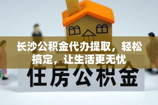桥西长沙公积金代办提取，轻松搞定，让生活更无忧