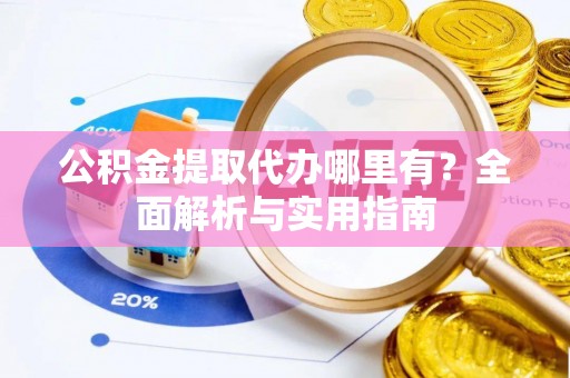 桥西公积金提取代办哪里有？全面解析与实用指南
