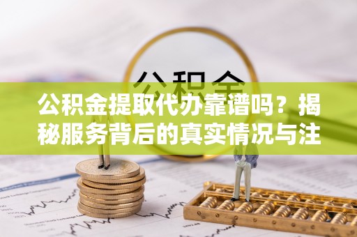 桥西公积金提取代办靠谱吗？揭秘服务背后的真实情况与注意事项