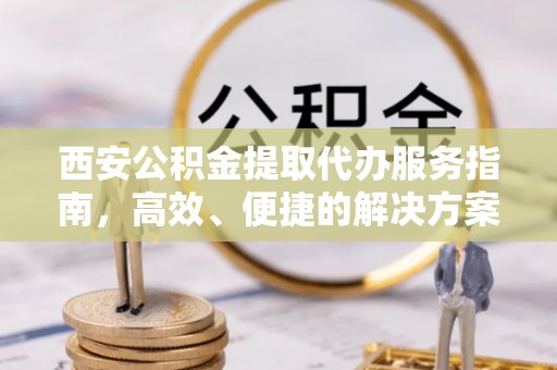 桥西西安公积金提取代办服务指南，高效、便捷的解决方案