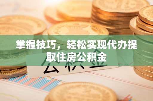 桥西掌握技巧，轻松实现代办提取住房公积金