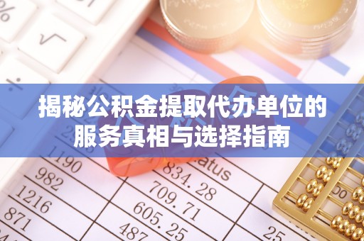 桥西揭秘公积金提取代办单位的服务真相与选择指南