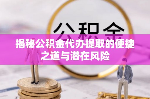 桥西揭秘公积金代办提取的便捷之道与潜在风险