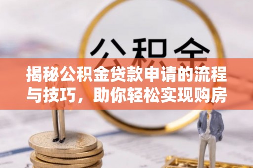 桥西揭秘公积金贷款申请的流程与技巧，助你轻松实现购房梦