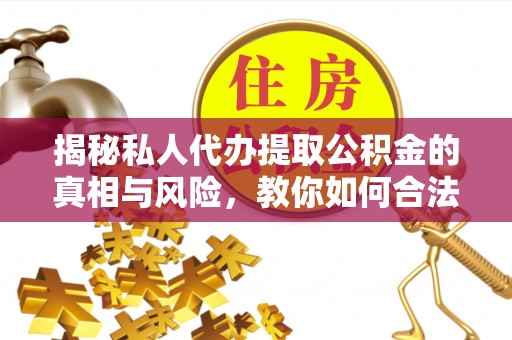 桥西揭秘私人代办提取公积金的真相与风险，教你如何合法合规操作