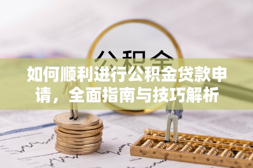 桥西如何顺利进行公积金贷款申请，全面指南与技巧解析