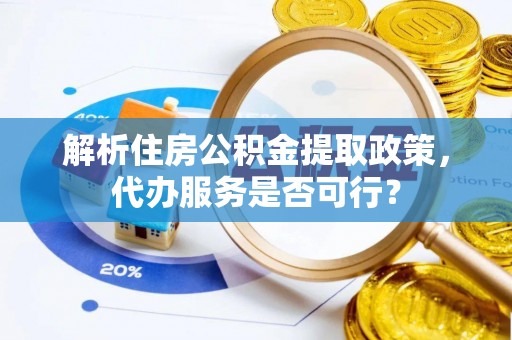 桥西解析住房公积金提取政策，代办服务是否可行？