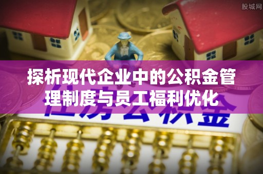 桥西探析现代企业中的公积金管理制度与员工福利优化