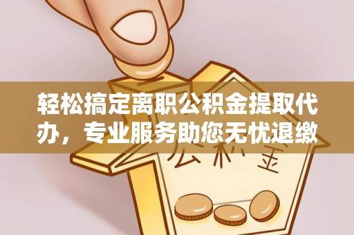 桥西轻松搞定离职公积金提取代办，专业服务助您无忧退缴