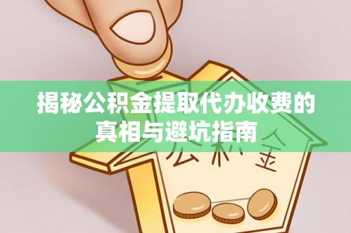 桥西揭秘公积金提取代办收费的真相与避坑指南