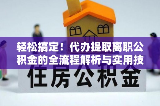桥西轻松搞定！代办提取离职公积金的全流程解析与实用技巧