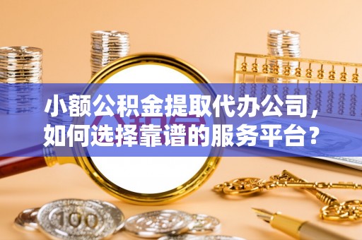 桥西小额公积金提取代办公司，如何选择靠谱的服务平台？