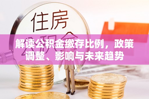 桥西解读公积金缴存比例，政策调整、影响与未来趋势