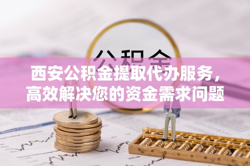 桥西西安公积金提取代办服务，高效解决您的资金需求问题
