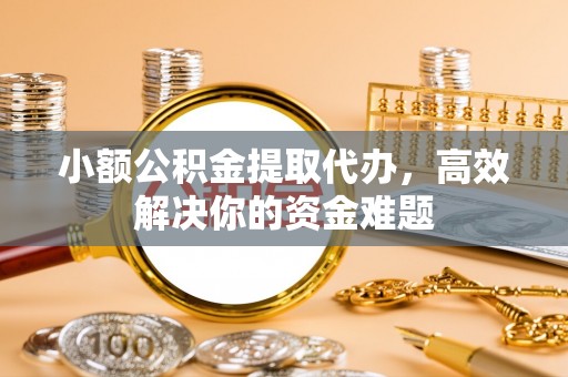 桥西小额公积金提取代办，高效解决你的资金难题