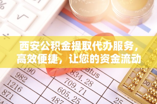 桥西西安公积金提取代办服务，高效便捷，让您的资金流动更灵活