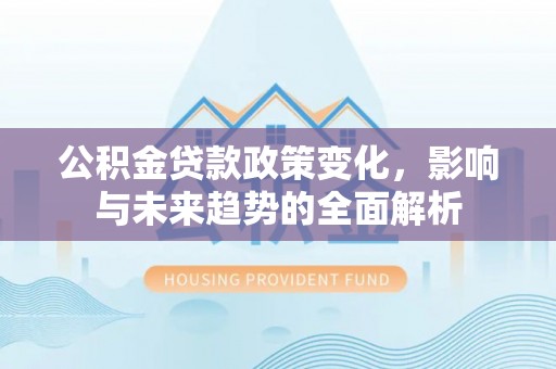 桥西公积金贷款政策变化，影响与未来趋势的全面解析
