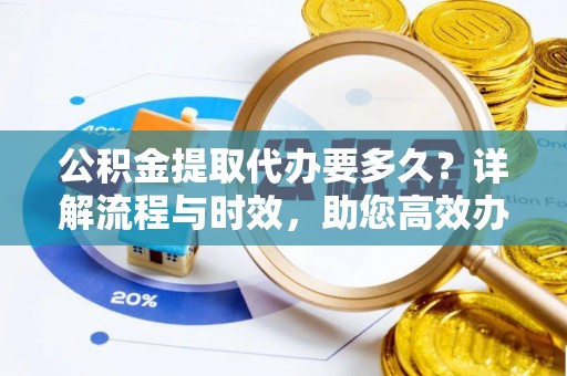 桥西公积金提取代办要多久？详解流程与时效，助您高效办理