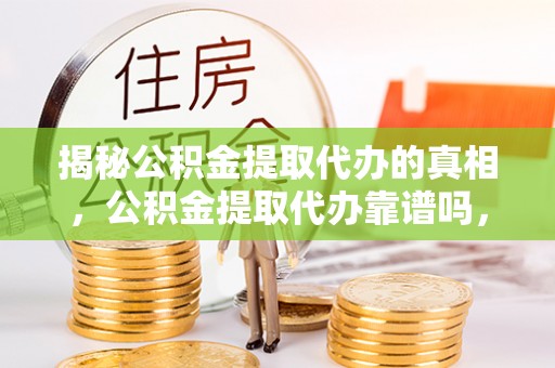 桥西揭秘公积金提取代办的真相，公积金提取代办靠谱吗，如何选择专业服务？
