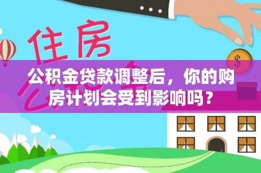 桥西公积金贷款调整后，你的购房计划会受到影响吗？