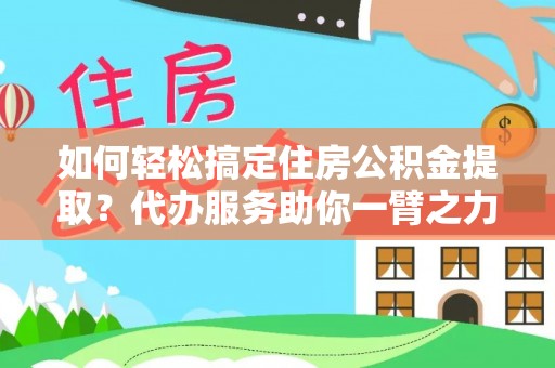 桥西如何轻松搞定住房公积金提取？代办服务助你一臂之力