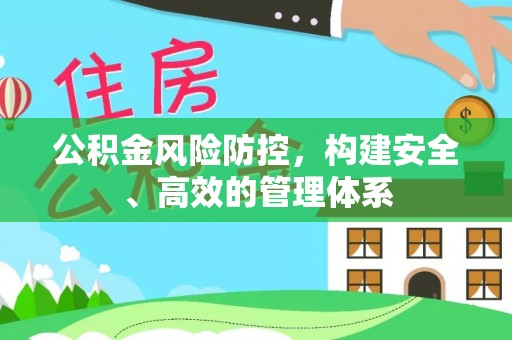 桥西公积金风险防控，构建安全、高效的管理体系