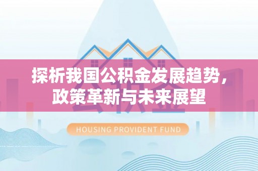 桥西探析我国公积金发展趋势，政策革新与未来展望
