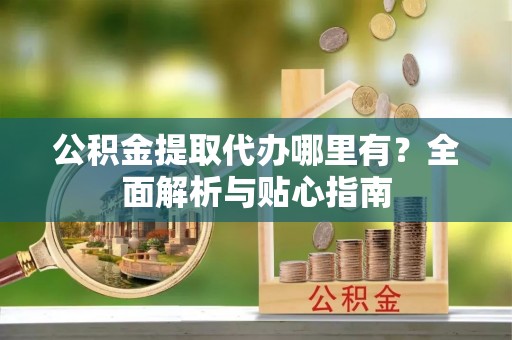 桥西公积金提取代办哪里有？全面解析与贴心指南