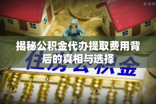 桥西揭秘公积金代办提取费用背后的真相与选择