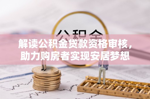 桥西解读公积金贷款资格审核，助力购房者实现安居梦想