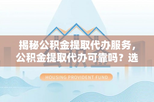 桥西揭秘公积金提取代办服务，公积金提取代办可靠吗？选择需谨慎